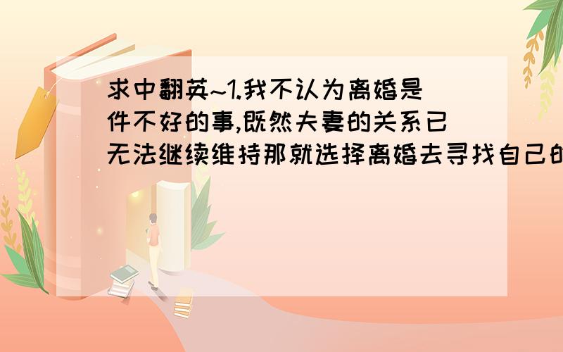 求中翻英~1.我不认为离婚是件不好的事,既然夫妻的关系已无法继续维持那就选择离婚去寻找自己的幸福,过自己想要的幸福.2.