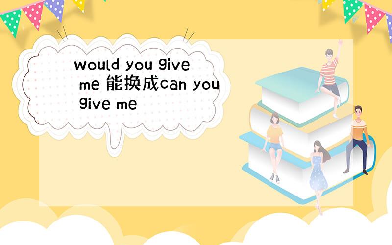 would you give me 能换成can you give me