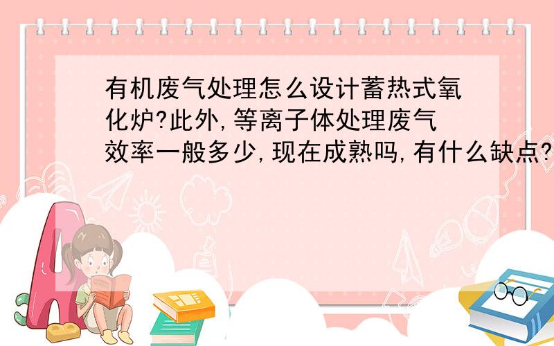 有机废气处理怎么设计蓄热式氧化炉?此外,等离子体处理废气效率一般多少,现在成熟吗,有什么缺点?一股2000m3/h,最大