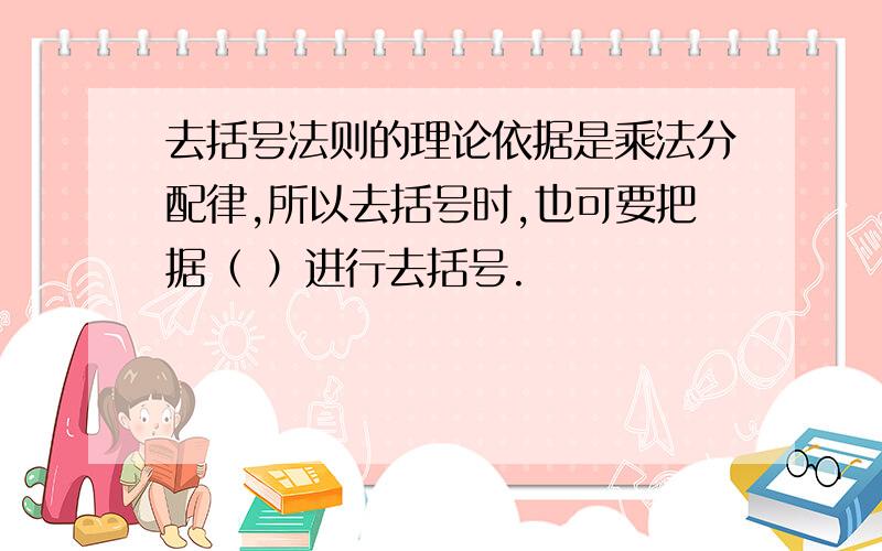 去括号法则的理论依据是乘法分配律,所以去括号时,也可要把据（ ）进行去括号.