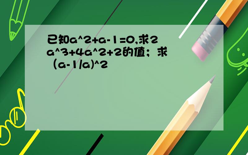 已知a^2+a-1=0,求2a^3+4a^2+2的值；求（a-1/a)^2