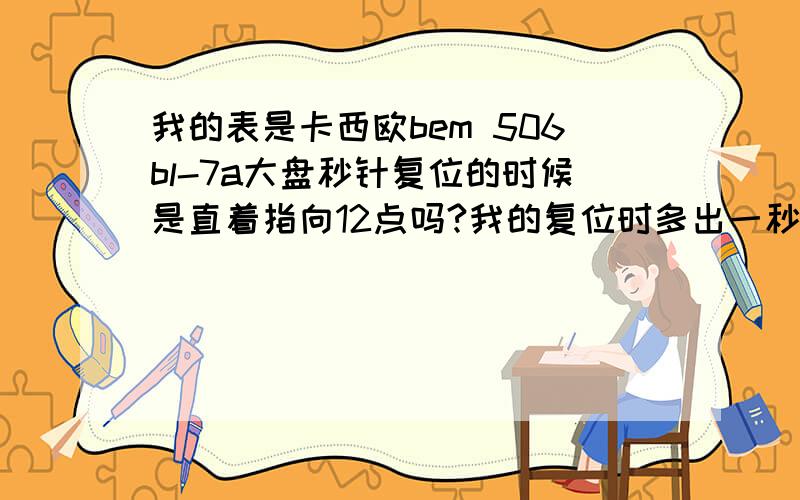 我的表是卡西欧bem 506bl-7a大盘秒针复位的时候是直着指向12点吗?我的复位时多出一秒呢?