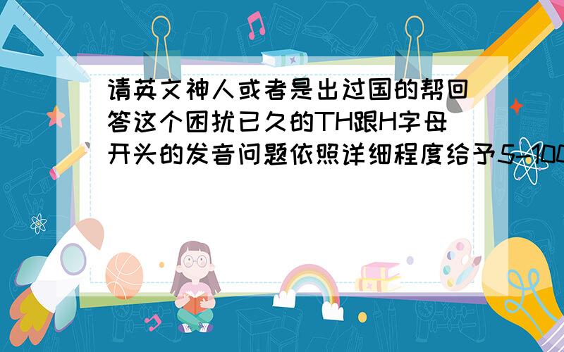 请英文神人或者是出过国的帮回答这个困扰已久的TH跟H字母开头的发音问题依照详细程度给予5-100财富值奖励!