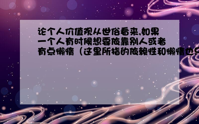 论个人价值观从世俗看来,如果一个人有时候想要依靠别人或者有点懒惰（这里所指的依赖性和懒惰也只是指程度一般化的,而非严重者