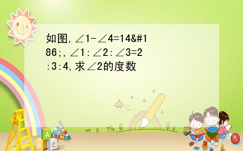 如图,∠1-∠4=14º,∠1:∠2:∠3=2:3:4,求∠2的度数