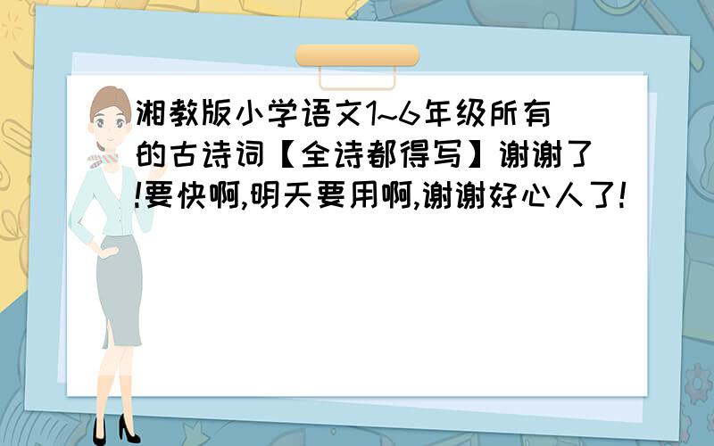 湘教版小学语文1~6年级所有的古诗词【全诗都得写】谢谢了!要快啊,明天要用啊,谢谢好心人了!