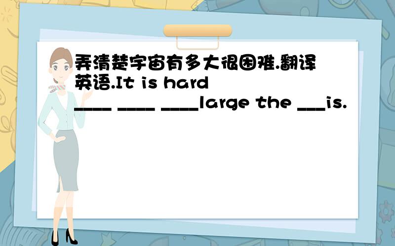 弄清楚宇宙有多大很困难.翻译英语.It is hard ____ ____ ____large the ___is.