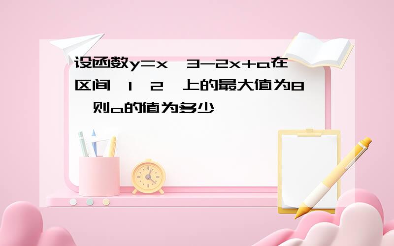 设函数y=x^3-2x+a在区间【1,2】上的最大值为8,则a的值为多少