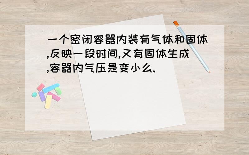 一个密闭容器内装有气体和固体,反映一段时间,又有固体生成,容器内气压是变小么.