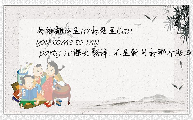 英语翻译是u9标题是Can you come to my party 2b课文翻译,不是新目标那个版本的！