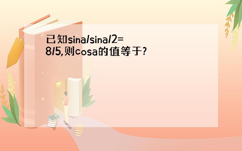 已知sina/sina/2=8/5,则cosa的值等于?