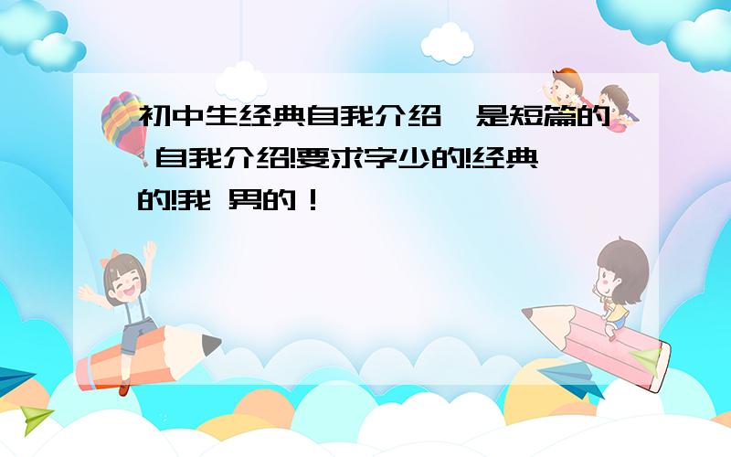 初中生经典自我介绍,是短篇的 自我介绍!要求字少的!经典的!我 男的！