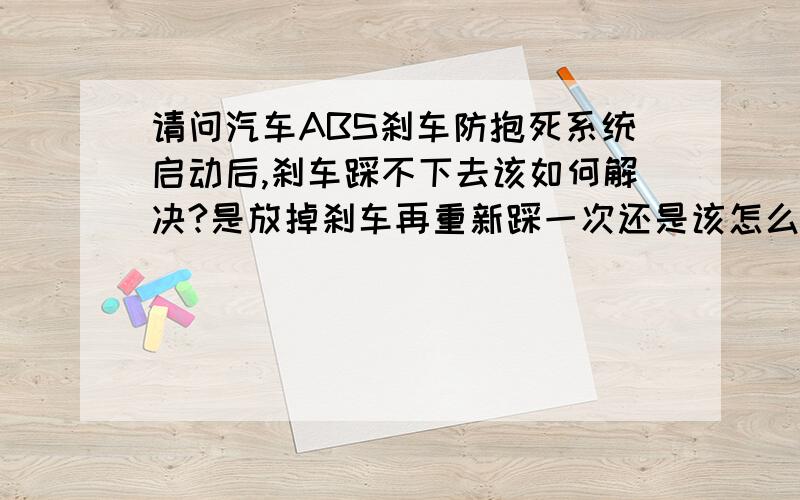 请问汽车ABS刹车防抱死系统启动后,刹车踩不下去该如何解决?是放掉刹车再重新踩一次还是该怎么办?