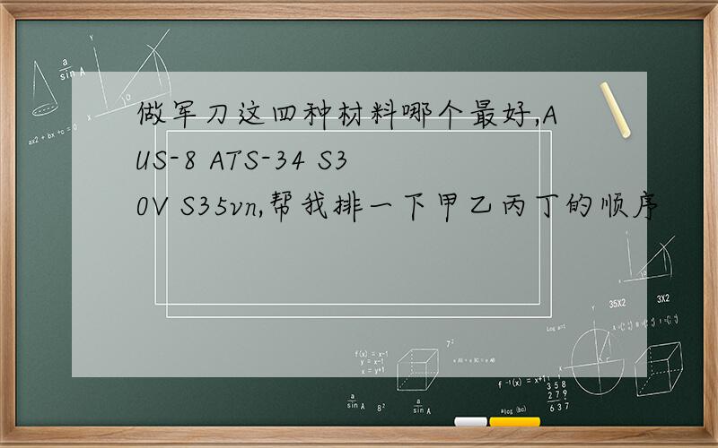 做军刀这四种材料哪个最好,AUS-8 ATS-34 S30V S35vn,帮我排一下甲乙丙丁的顺序