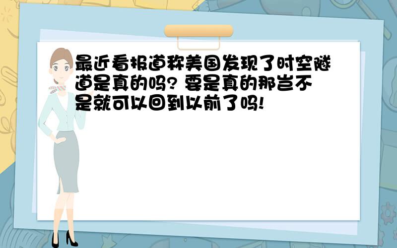 最近看报道称美国发现了时空隧道是真的吗? 要是真的那岂不是就可以回到以前了吗!