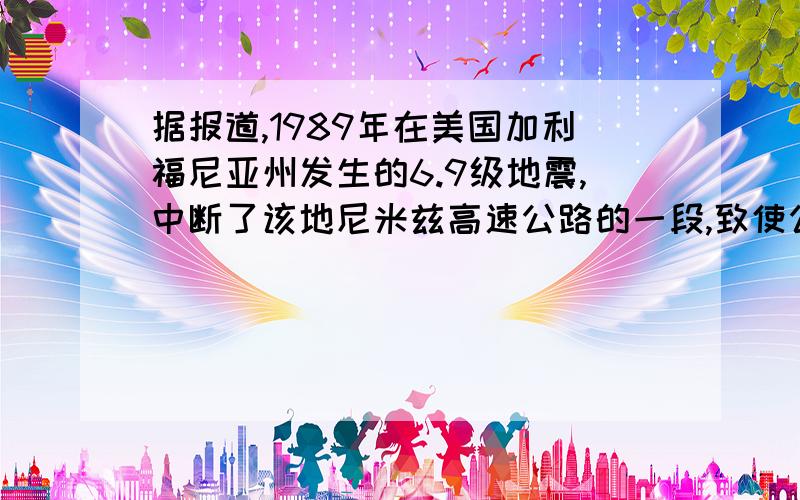 据报道,1989年在美国加利福尼亚州发生的6.9级地震,中断了该地尼米兹高速公路的一段,致使公路上高速行驶的200辆汽车