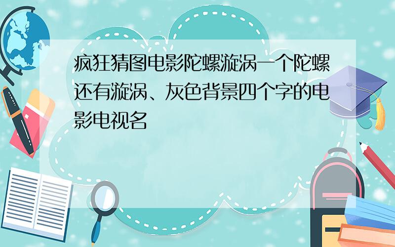 疯狂猜图电影陀螺漩涡一个陀螺还有漩涡、灰色背景四个字的电影电视名