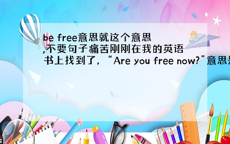 be free意思就这个意思,不要句子痛苦刚刚在我的英语书上找到了，“Are you free now?”意思是你有时间