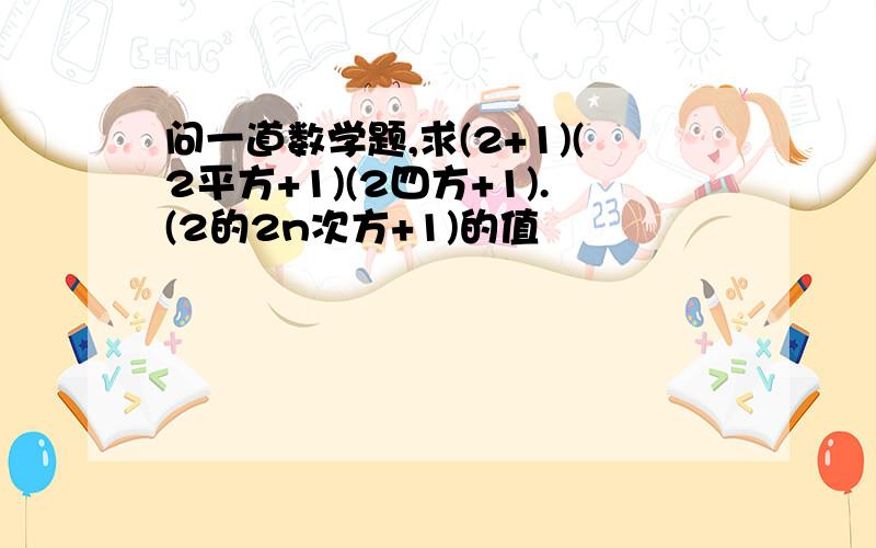 问一道数学题,求(2+1)(2平方+1)(2四方+1).(2的2n次方+1)的值