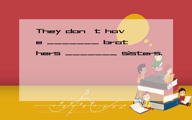 They don't have _______ brothers _______ sisters.