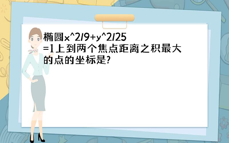 椭圆x^2/9+y^2/25=1上到两个焦点距离之积最大的点的坐标是?