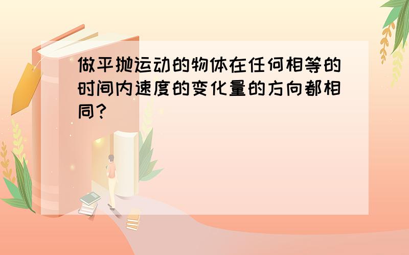 做平抛运动的物体在任何相等的时间内速度的变化量的方向都相同?