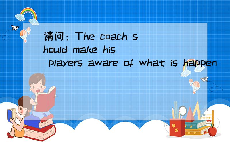 请问：The coach should make his players aware of what is happen