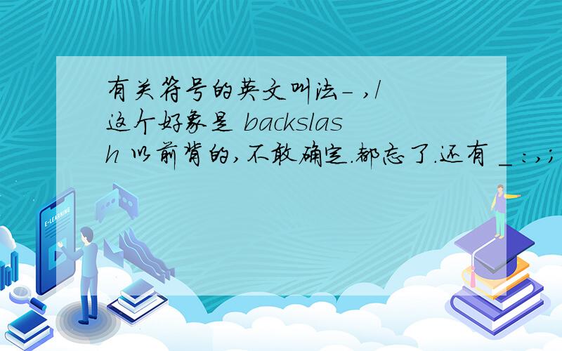 有关符号的英文叫法- ,/ 这个好象是 backslash 以前背的,不敢确定.都忘了.还有 _ :,; 等等