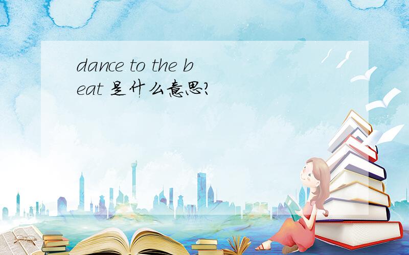 dance to the beat 是什么意思?