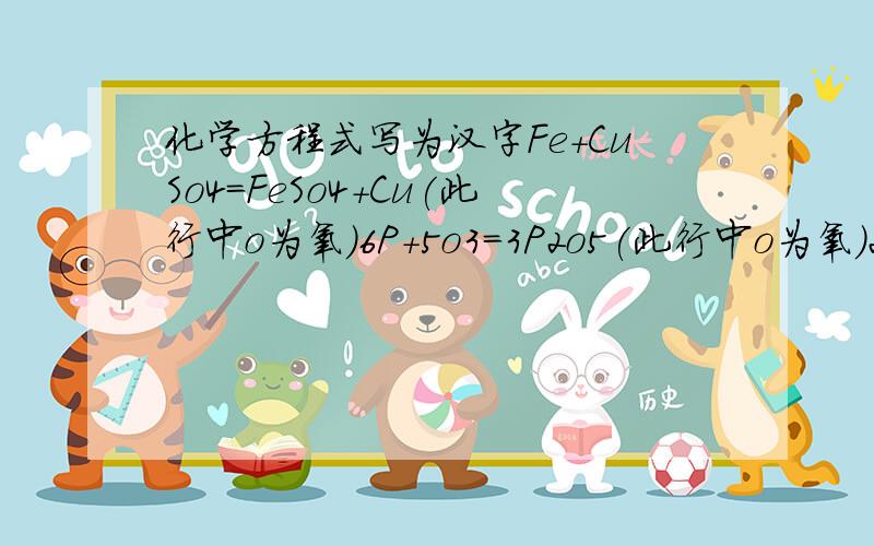 化学方程式写为汉字Fe+CuSo4=FeSo4+Cu(此行中o为氧）6P+5o3=3P2o5(此行中o为氧）2Co+2N