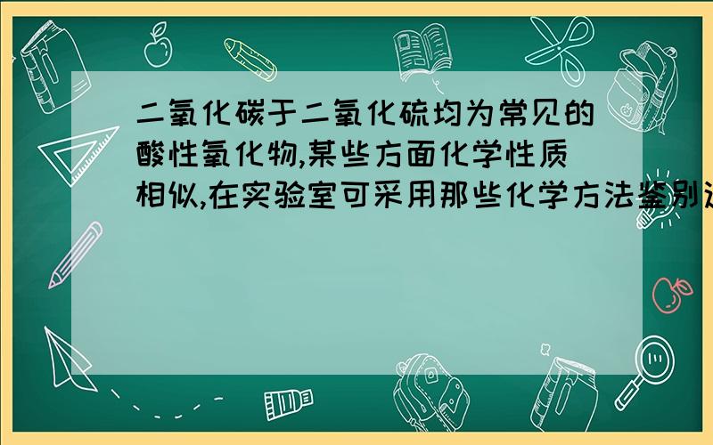 二氧化碳于二氧化硫均为常见的酸性氧化物,某些方面化学性质相似,在实验室可采用那些化学方法鉴别这两种