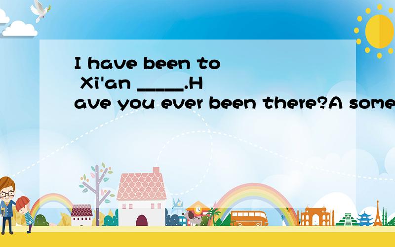 I have been to Xi'an _____.Have you ever been there?A some t