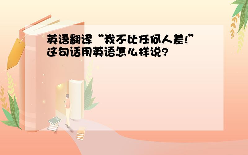 英语翻译“我不比任何人差!”这句话用英语怎么样说?