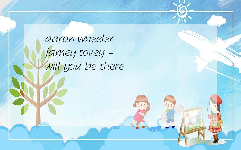 aaron wheeler jamey tovey - will you be there