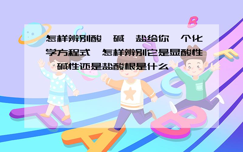 怎样辨别酸、碱、盐给你一个化学方程式,怎样辨别它是显酸性,碱性还是盐酸根是什么