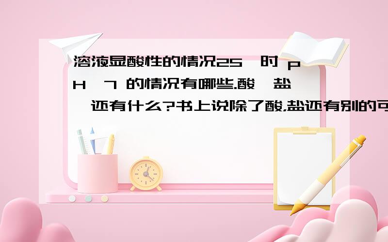 溶液显酸性的情况25°时 pH＜7 的情况有哪些.酸,盐,还有什么?书上说除了酸，盐还有别的可能。