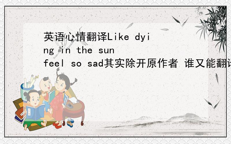 英语心情翻译Like dying in the sun feel so sad其实除开原作者 谁又能翻译得对呢