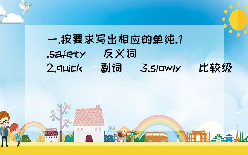 一,按要求写出相应的单纯.1.safety （反义词） 2.quick （副词） 3.slowly （比较级）