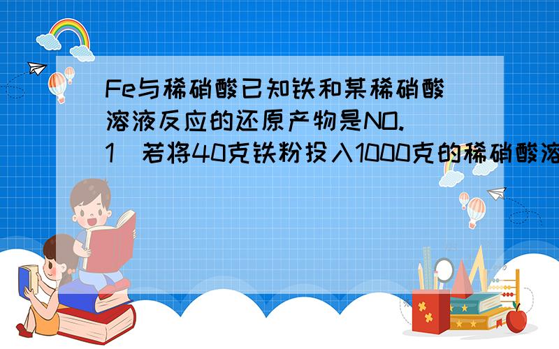 Fe与稀硝酸已知铁和某稀硝酸溶液反应的还原产物是NO.(1)若将40克铁粉投入1000克的稀硝酸溶液中,铁粉全部溶解,硝