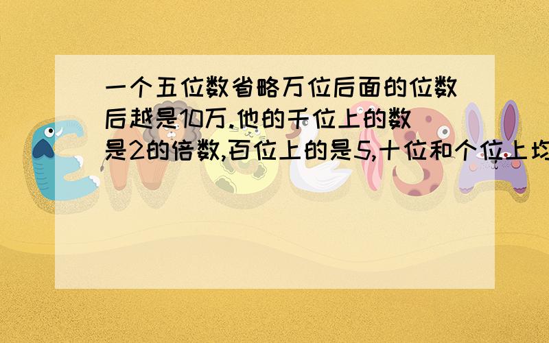 一个五位数省略万位后面的位数后越是10万.他的千位上的数是2的倍数,百位上的是5,十位和个位上均是0,这个五位数是（ ）