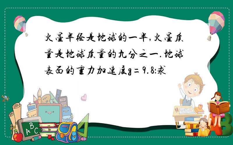 火星半径是地球的一半,火星质量是地球质量的九分之一.地球表面的重力加速度g=9.8：求