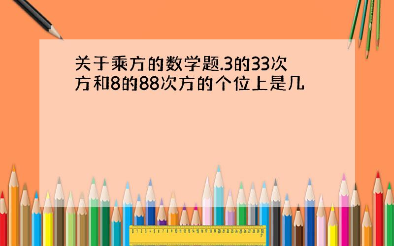 关于乘方的数学题.3的33次方和8的88次方的个位上是几