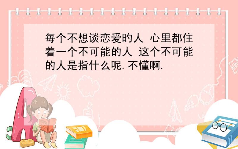 毎个不想谈恋爱旳人 心里都住着一个不可能的人 这个不可能的人是指什么呢.不懂啊.