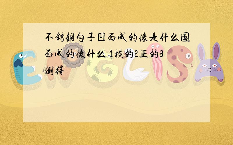 不锈钢勺子凹面成的像是什么图面成的像什么 1横的2正的3倒得