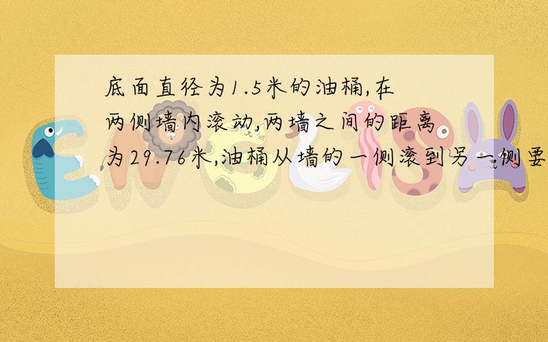 底面直径为1.5米的油桶,在两侧墙内滚动,两墙之间的距离为29.76米,油桶从墙的一侧滚到另一侧要滚多少圈?