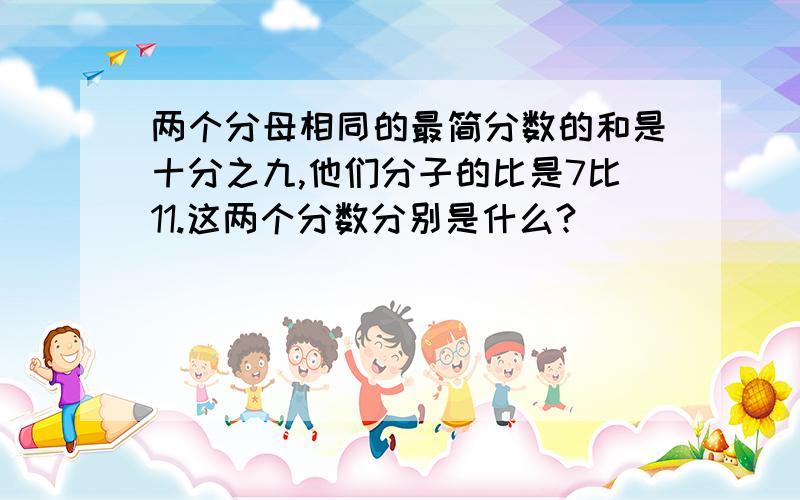 两个分母相同的最简分数的和是十分之九,他们分子的比是7比11.这两个分数分别是什么?