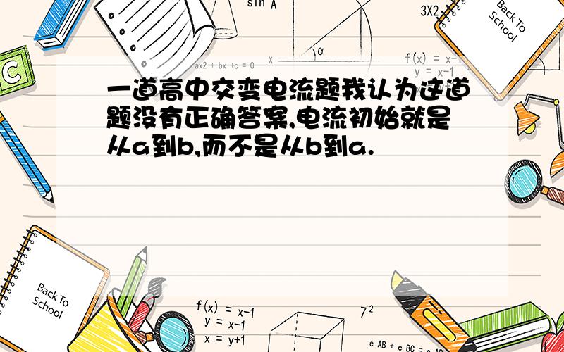 一道高中交变电流题我认为这道题没有正确答案,电流初始就是从a到b,而不是从b到a.