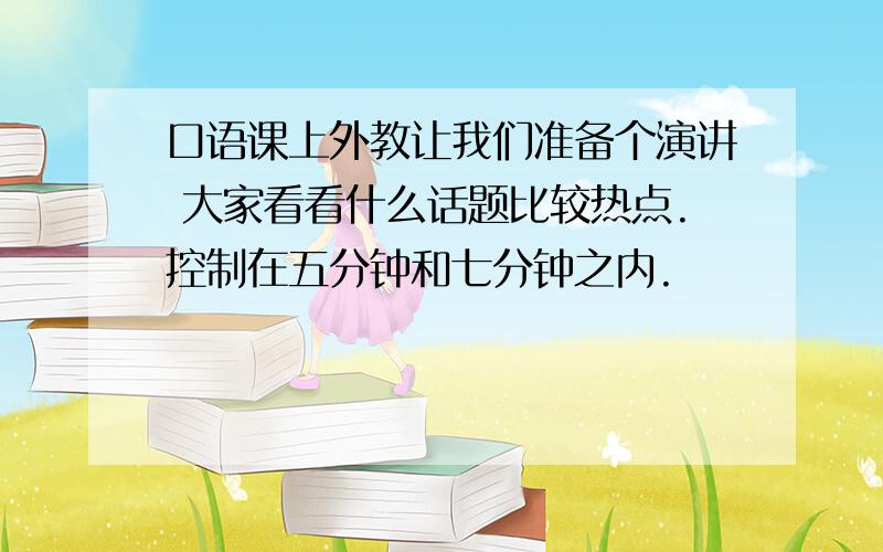 口语课上外教让我们准备个演讲 大家看看什么话题比较热点.控制在五分钟和七分钟之内.