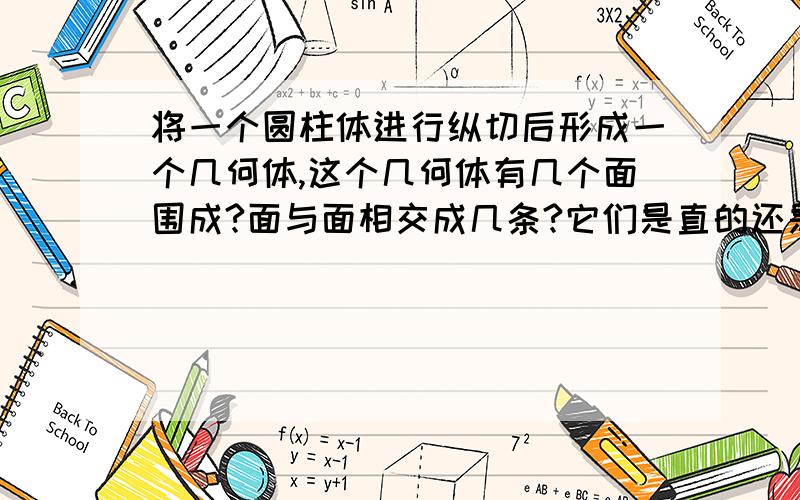 将一个圆柱体进行纵切后形成一个几何体,这个几何体有几个面围成?面与面相交成几条?它们是直的还是曲的?