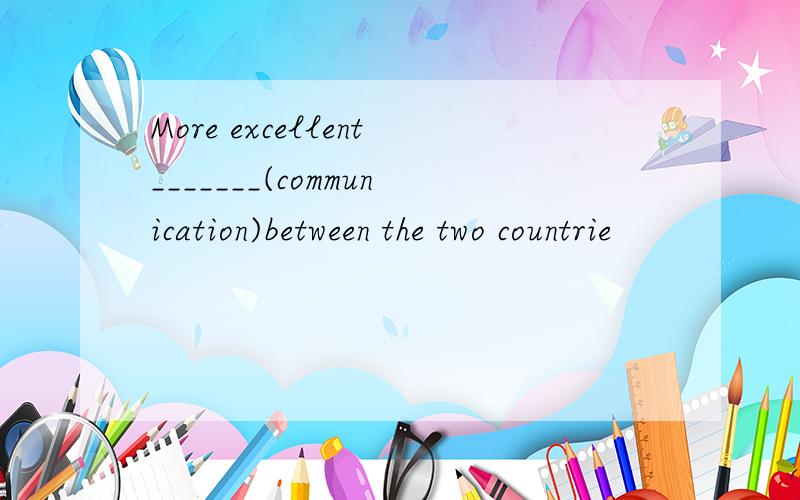 More excellent_______(communication)between the two countrie